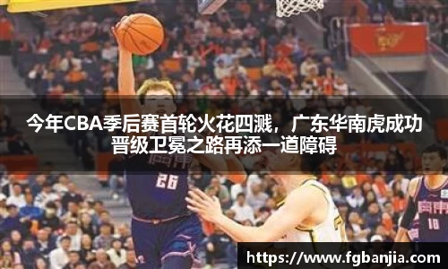 今年CBA季后赛首轮火花四溅，广东华南虎成功晋级卫冕之路再添一道障碍